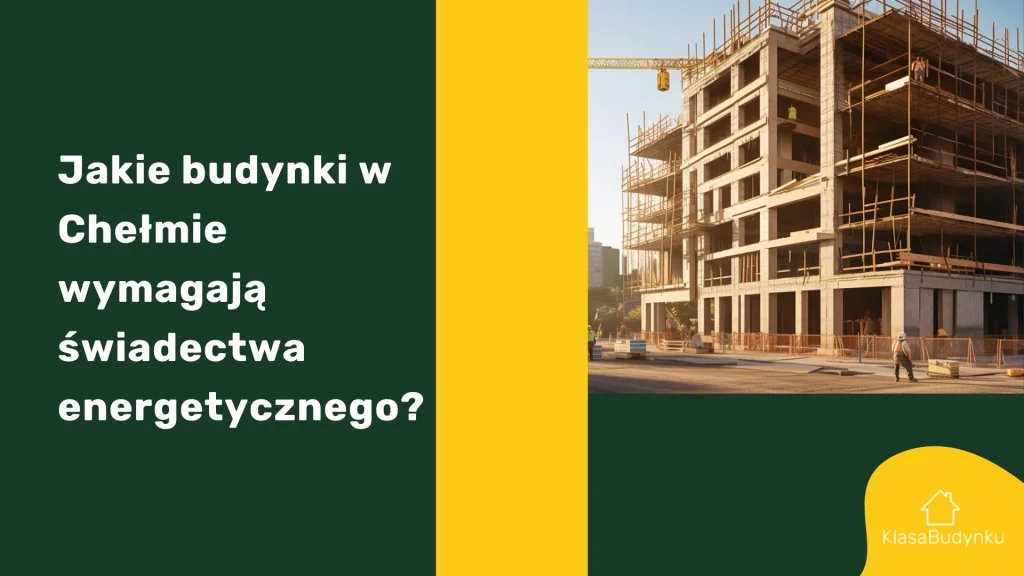 Jakie budynki w Chełmie wymagają świadectwa energetycznego?